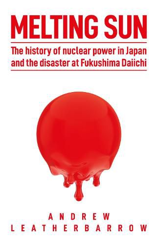 Melting Sun: The History of Nuclear Power in Japan and the Disaster at Fukushima Daiichi