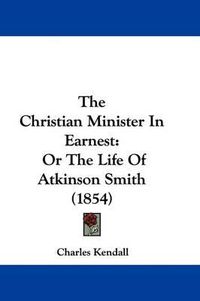 Cover image for The Christian Minister In Earnest: Or The Life Of Atkinson Smith (1854)