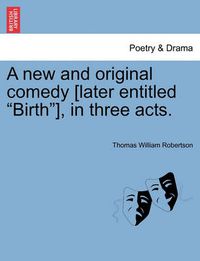 Cover image for A New and Original Comedy [Later Entitled  Birth ], in Three Acts.