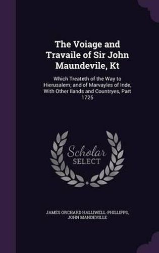 The Voiage and Travaile of Sir John Maundevile, Kt: Which Treateth of the Way to Hierusalem; And of Marvayles of Inde, with Other Ilands and Countryes, Part 1725