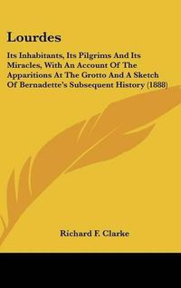 Cover image for Lourdes: Its Inhabitants, Its Pilgrims and Its Miracles, with an Account of the Apparitions at the Grotto and a Sketch of Bernadette's Subsequent History (1888)