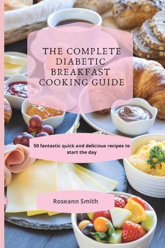 Cover image for The Complete Diabetic Breakfast Cooking Guide: 50 fantastic quick and delicious recipes to start the day