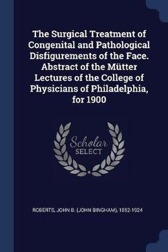 Cover image for The Surgical Treatment of Congenital and Pathological Disfigurements of the Face. Abstract of the Mï¿½tter Lectures of the College of Physicians of Philadelphia, for 1900