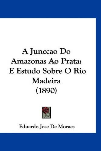 A Junccao Do Amazonas Ao Prata: E Estudo Sobre O Rio Madeira (1890)