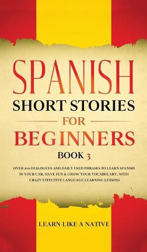 Cover image for Spanish Short Stories for Beginners Book 3: Over 100 Dialogues and Daily Used Phrases to Learn Spanish in Your Car. Have Fun & Grow Your Vocabulary, with Crazy Effective Language Learning Lessons