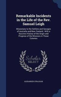 Cover image for Remarkable Incidents in the Life of the REV. Samuel Leigh: Missionary to the Settlers and Savages of Australia and New Zealand; With a Succinct History of the Origin and Progress of the Missions in Those Colonies