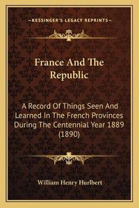 Cover image for France and the Republic: A Record of Things Seen and Learned in the French Provinces During the Centennial Year 1889 (1890)