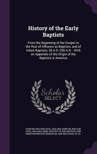 Cover image for History of the Early Baptists: From the Beginning of the Gospel to the Rise of Affusion as Baptism, and of Infant Baptism, 28 A.D.-250 A.D.: With an Appendix of the Origin of the Baptists in America