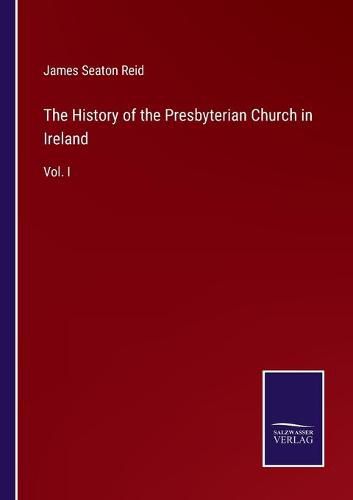 The History of the Presbyterian Church in Ireland: Vol. I