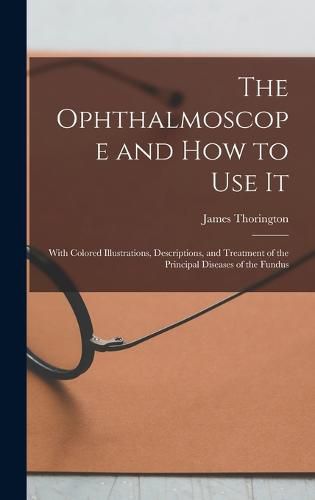 Cover image for The Ophthalmoscope and how to use it; With Colored Illustrations, Descriptions, and Treatment of the Principal Diseases of the Fundus