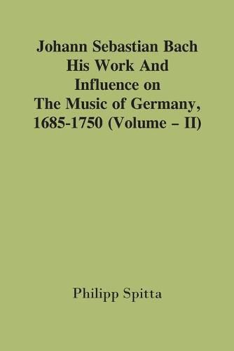 Johann Sebastian Bach: His Work And Influence On The Music Of Germany, 1685-1750; (Volume - II)