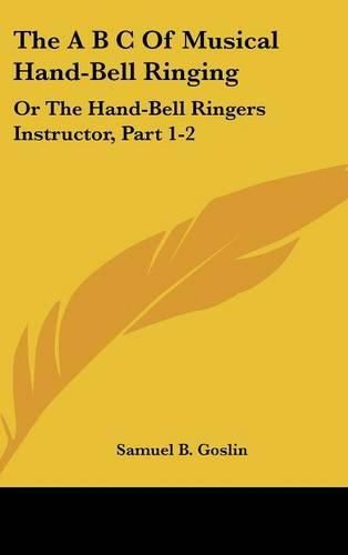 The A B C of Musical Hand-Bell Ringing: Or the Hand-Bell Ringers Instructor, Part 1-2: Comprising Short Notes for Young Beginners, a Collection of Easy Tunes (1879)