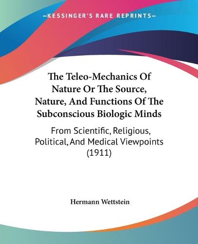 Cover image for The Teleo-Mechanics of Nature or the Source, Nature, and Functions of the Subconscious Biologic Minds: From Scientific, Religious, Political, and Medical Viewpoints (1911)