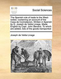 Cover image for The Spanish Rule of Trade to the West-Indies: Containing an Account of the Casa de Contratacion, Written in Spanish by D. Joseph de Veitia Linage, Made English by Capt. John Stevens. to Which Are Added, Lists of the Goods Transported