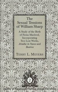 Cover image for The Sexual Tensions of William Sharp: A Study or the Birth of Fiona Macleod, Incorporating Two Lost Works, Ariadne in Naxos and Beatrice