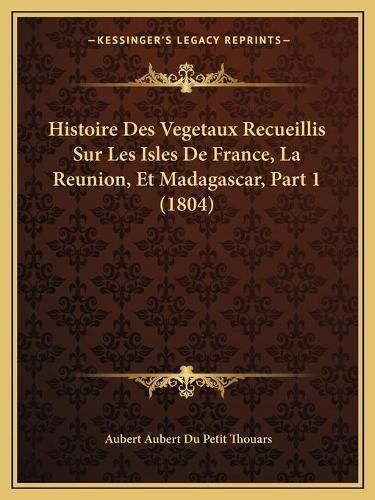 Histoire Des Vegetaux Recueillis Sur Les Isles de France, La Reunion, Et Madagascar, Part 1 (1804)