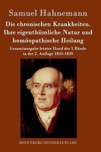 Cover image for Die chronischen Krankheiten. Ihre eigenthumliche Natur und homoeopathische Heilung: Gesamtausgabe letzter Hand der 5 Bande in der 2. Auflage 1835-1839