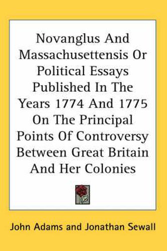 Cover image for Novanglus and Massachusettensis or Political Essays Published in the Years 1774 and 1775 on the Principal Points of Controversy Between Great Britain and Her Colonies