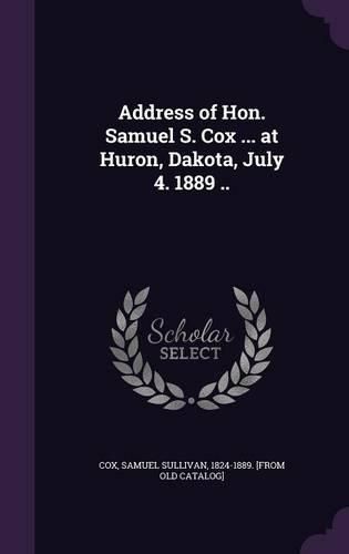 Address of Hon. Samuel S. Cox ... at Huron, Dakota, July 4. 1889 ..