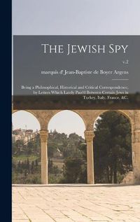 Cover image for The Jewish Spy: Being a Philosophical, Historical and Critical Correspondence, by Letters Which Lately Pass'd Between Certain Jews in Turkey, Italy, France, &c.; v.2