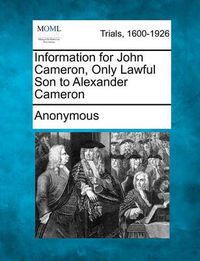 Cover image for Information for John Cameron, Only Lawful Son to Alexander Cameron