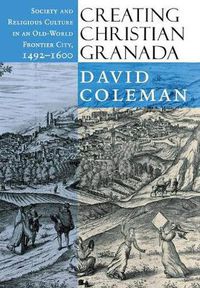 Cover image for Creating Christian Granada: Society and Religious Culture in an Old-World Frontier City, 1492-1600