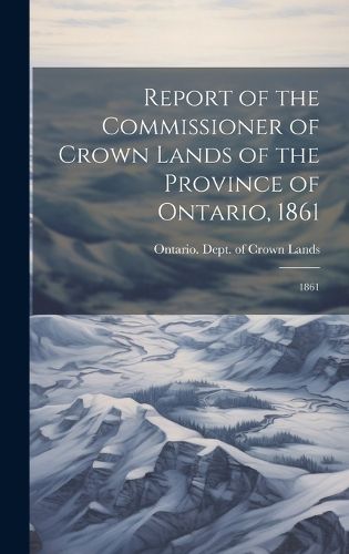 Cover image for Report of the Commissioner of Crown Lands of the Province of Ontario, 1861