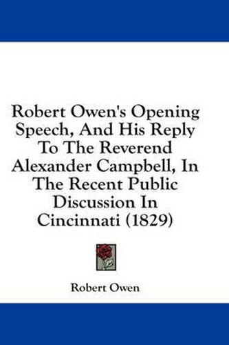 Cover image for Robert Owen's Opening Speech, and His Reply to the Reverend Alexander Campbell, in the Recent Public Discussion in Cincinnati (1829)