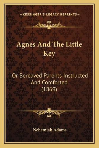 Agnes and the Little Key: Or Bereaved Parents Instructed and Comforted (1869)