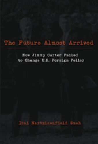 Cover image for The Future Almost Arrived: How Jimmy Carter Failed to Change U.S. Foreign Policy