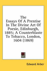 Cover image for The Essays of a Prentise in the Divine Art of Poesie, Edinburgh, 1885; A Counterblaste to Tobacco, London, 1604 (1869)