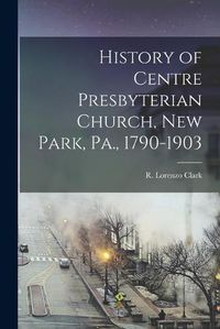 Cover image for History of Centre Presbyterian Church, New Park, Pa., 1790-1903