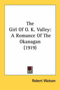 Cover image for The Girl of O. K. Valley: A Romance of the Okanagan (1919)