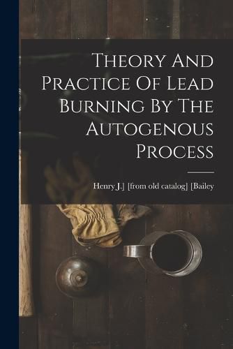 Cover image for Theory And Practice Of Lead Burning By The Autogenous Process