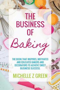 Cover image for The Business of Baking: The book that inspires, motivates and educates bakers and decorators to achieve sweet business success.