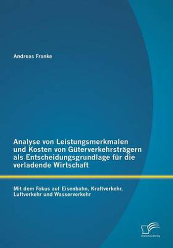 Cover image for Analyse von Leistungsmerkmalen und Kosten von Guterverkehrstragern als Entscheidungsgrundlage fur die verladende Wirtschaft: Mit dem Fokus auf Eisenbahn, Kraftverkehr, Luftverkehr und Wasserverkehr