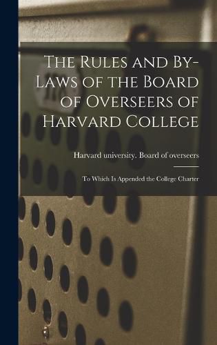 Cover image for The Rules and By-laws of the Board of Overseers of Harvard College; to Which is Appended the College Charter