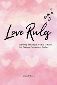 Cover image for Love Rules Exploring the Magic of Love to Fulfill Our Deepest Needs and Desires