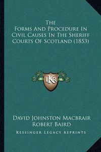 Cover image for The Forms and Procedure in Civil Causes in the Sheriff Courts of Scotland (1853)