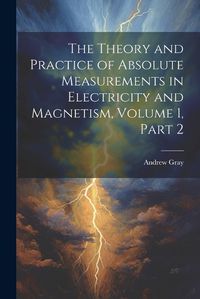 Cover image for The Theory and Practice of Absolute Measurements in Electricity and Magnetism, Volume 1, part 2