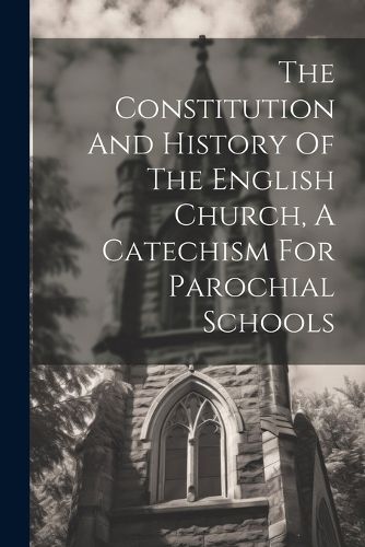 Cover image for The Constitution And History Of The English Church, A Catechism For Parochial Schools