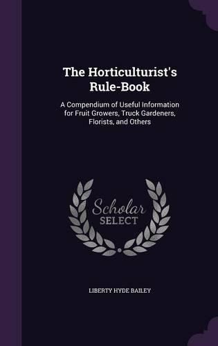 Cover image for The Horticulturist's Rule-Book: A Compendium of Useful Information for Fruit Growers, Truck Gardeners, Florists, and Others