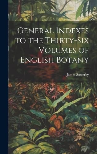 Cover image for General Indexes to the Thirty-Six Volumes of English Botany