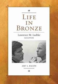 Cover image for Life in Bronze: Lawrence M. Ludtke, Sculptor