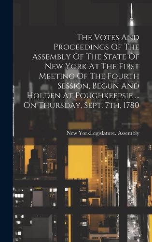 Cover image for The Votes And Proceedings Of The Assembly Of The State Of New York At The First Meeting Of The Fourth Session, Begun And Holden At Poughkeepsie ... On Thursday, Sept. 7th, 1780