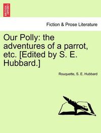 Cover image for Our Polly: The Adventures of a Parrot, Etc. [Edited by S. E. Hubbard.]