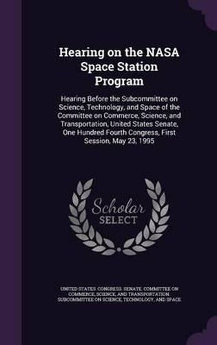 Cover image for Hearing on the NASA Space Station Program: Hearing Before the Subcommittee on Science, Technology, and Space of the Committee on Commerce, Science, and Transportation, United States Senate, One Hundred Fourth Congress, First Session, May 23, 1995