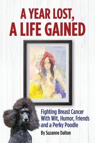 Cover image for A Year Lost, A Life Gained: Fighting Breast Cancer With Wit, Humor, Friends and a Perky Poodle