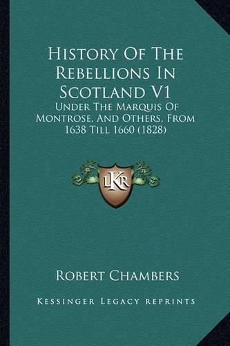 History of the Rebellions in Scotland V1: Under the Marquis of Montrose, and Others, from 1638 Till 1660 (1828)