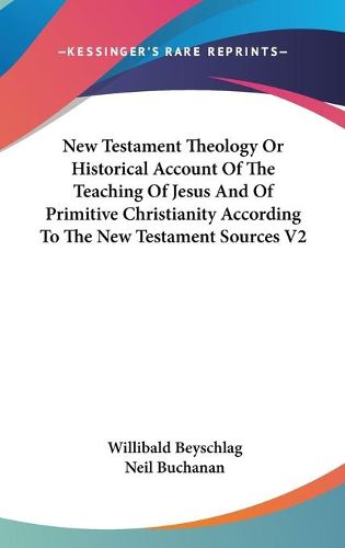 New Testament Theology or Historical Account of the Teaching of Jesus and of Primitive Christianity According to the New Testament Sources V2